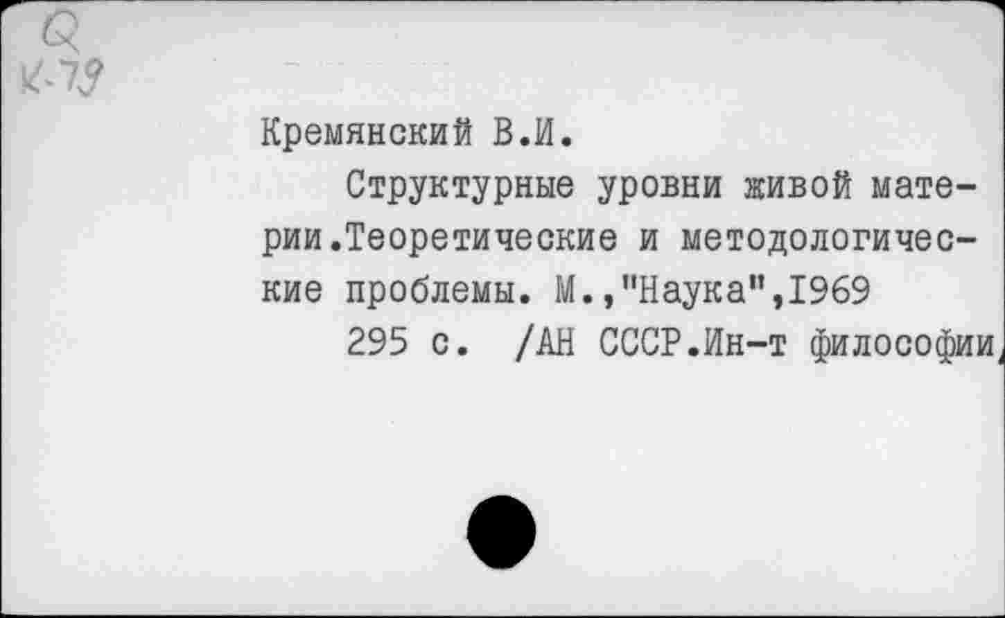 ﻿<5 №
Кремянский В.И.
Структурные уровни живой материи.Теоретические и методологические проблемы. М./'Наука”,1969
295 с. /АН СССР.Ин-т философии